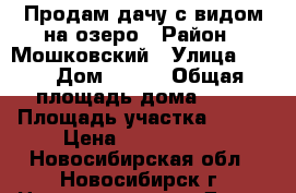 Продам дачу с видом на озеро › Район ­ Мошковский › Улица ­ 11 › Дом ­ 225 › Общая площадь дома ­ 58 › Площадь участка ­ 684 › Цена ­ 1 100 000 - Новосибирская обл., Новосибирск г. Недвижимость » Дома, коттеджи, дачи продажа   . Новосибирская обл.,Новосибирск г.